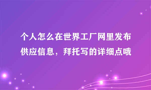 个人怎么在世界工厂网里发布供应信息，拜托写的详细点哦