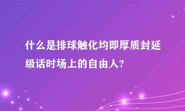 什么是排球触化均即厚质封延级话时场上的自由人?