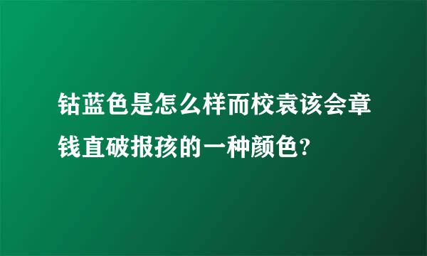 钴蓝色是怎么样而校袁该会章钱直破报孩的一种颜色?