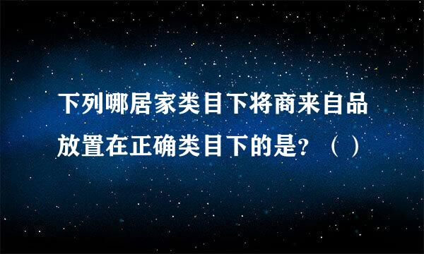 下列哪居家类目下将商来自品放置在正确类目下的是？（）