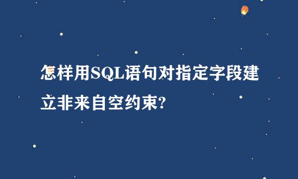 怎样用SQL语句对指定字段建立非来自空约束?