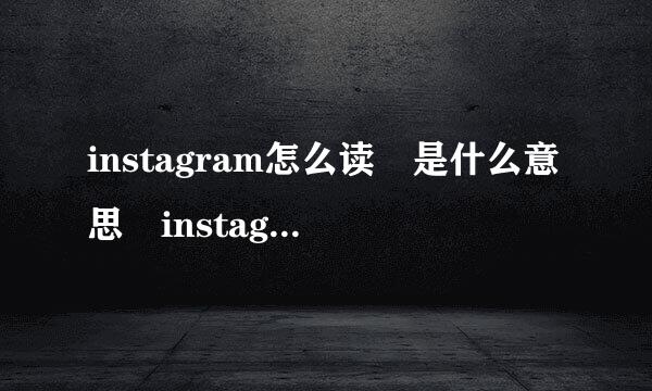 instagram怎么读 是什么意思 instagram功能介绍