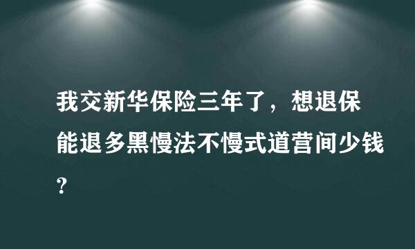 我交新华保险三年了，想退保能退多黑慢法不慢式道营间少钱？