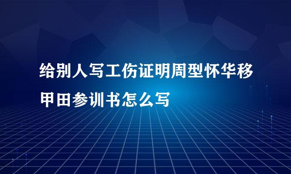 给别人写工伤证明周型怀华移甲田参训书怎么写