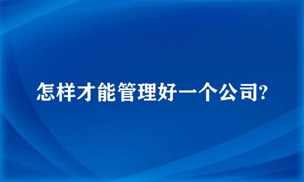 怎样才能管理好一个公司?