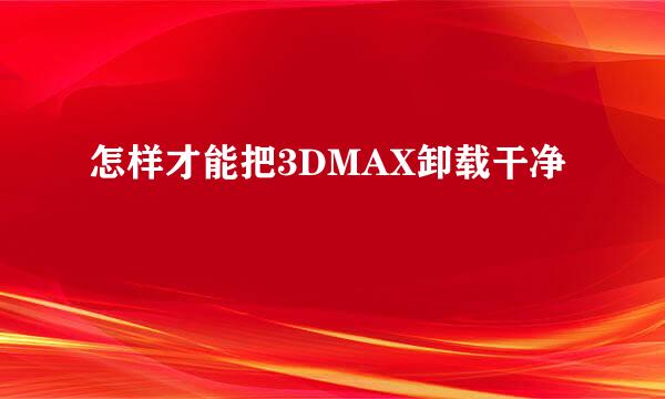 怎样才能把3DMAX卸载干净