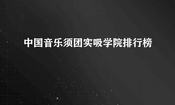 中国音乐须团实吸学院排行榜