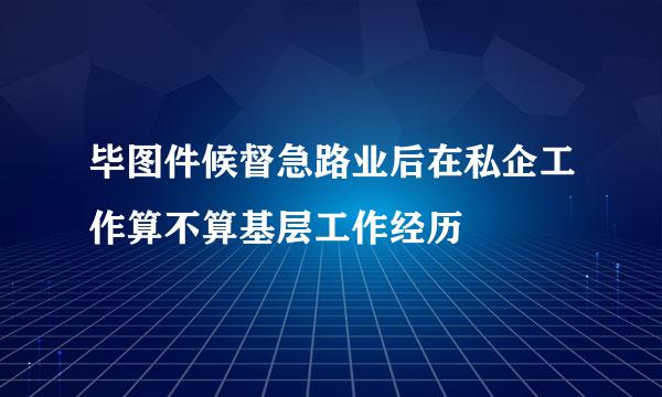 毕图件候督急路业后在私企工作算不算基层工作经历