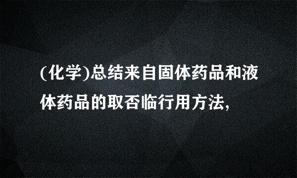 (化学)总结来自固体药品和液体药品的取否临行用方法,