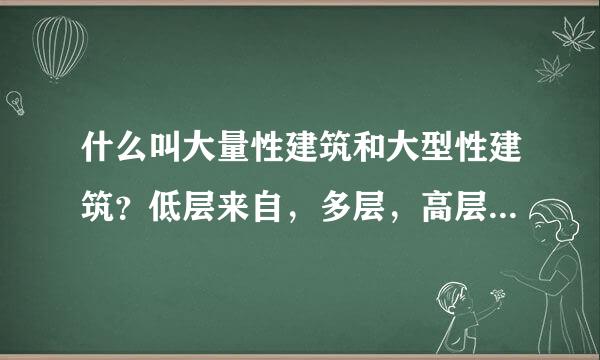 什么叫大量性建筑和大型性建筑？低层来自，多层，高层建筑按什么界限划分