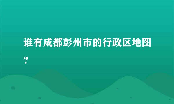 谁有成都彭州市的行政区地图？