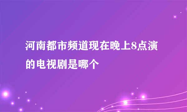 河南都市频道现在晚上8点演的电视剧是哪个