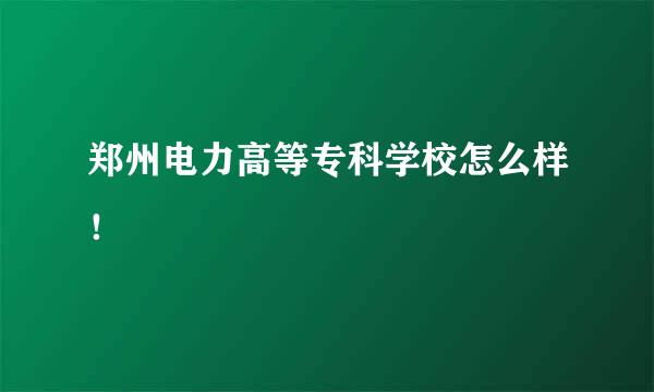 郑州电力高等专科学校怎么样！