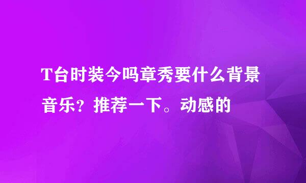 T台时装今吗章秀要什么背景音乐？推荐一下。动感的