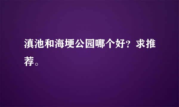 滇池和海埂公园哪个好？求推荐。