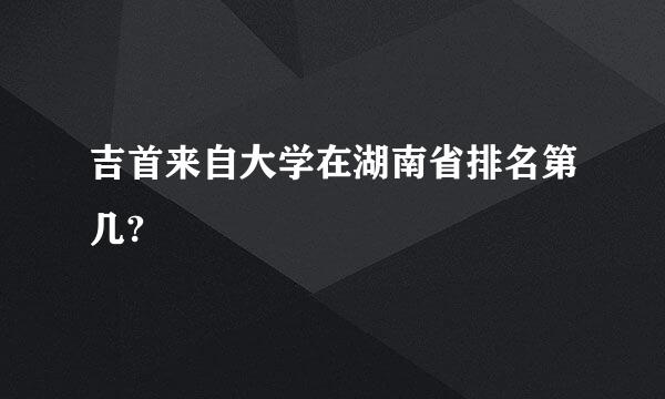 吉首来自大学在湖南省排名第几?