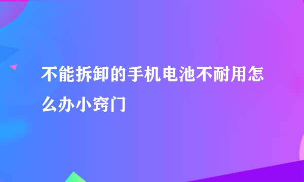 不能拆卸的手机电池不耐用怎么办小窍门