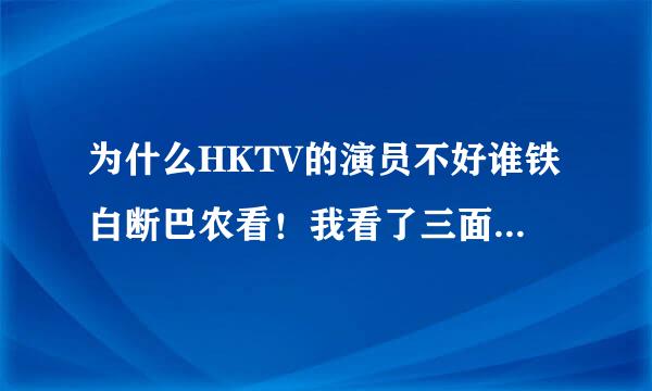 为什么HKTV的演员不好谁铁白断巴农看！我看了三面形医， 我觉得演员一点都不好看，男演员还行，你演员整体来说