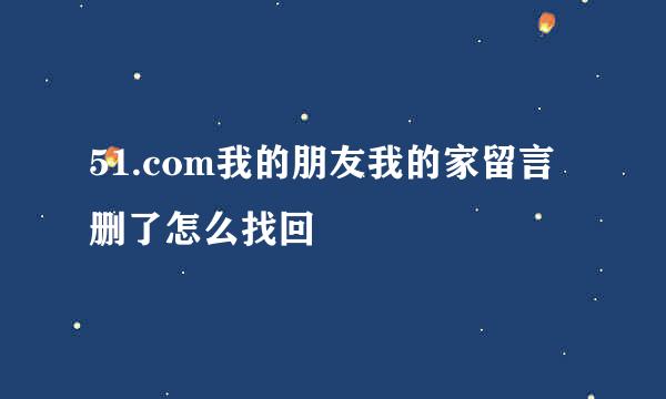 51.com我的朋友我的家留言删了怎么找回