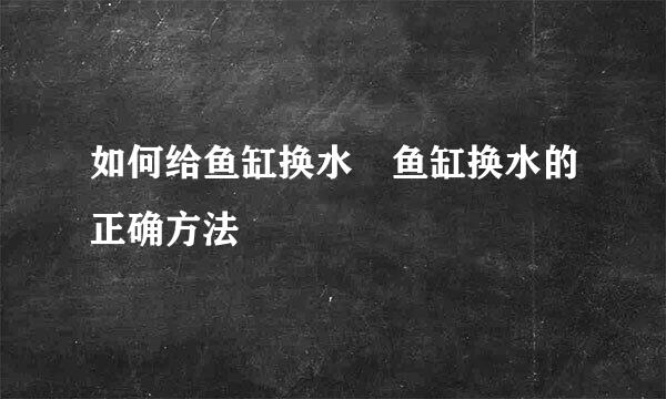 如何给鱼缸换水 鱼缸换水的正确方法