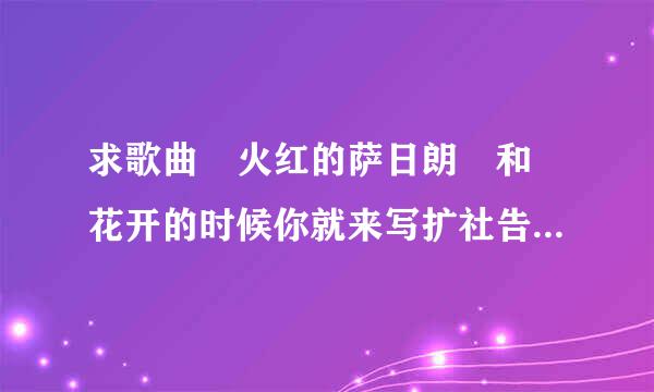 求歌曲 火红的萨日朗 和 花开的时候你就来写扩社告明等司双然根究看我（何鹏张冬玲版）的无损mp3格式的