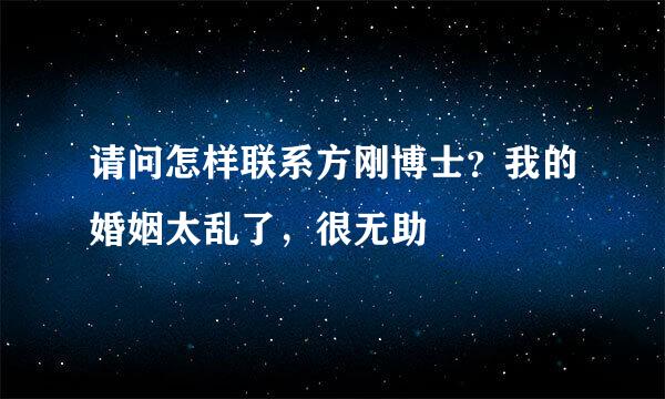 请问怎样联系方刚博士？我的婚姻太乱了，很无助