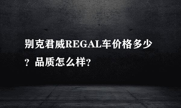 别克君威REGAL车价格多少？品质怎么样？