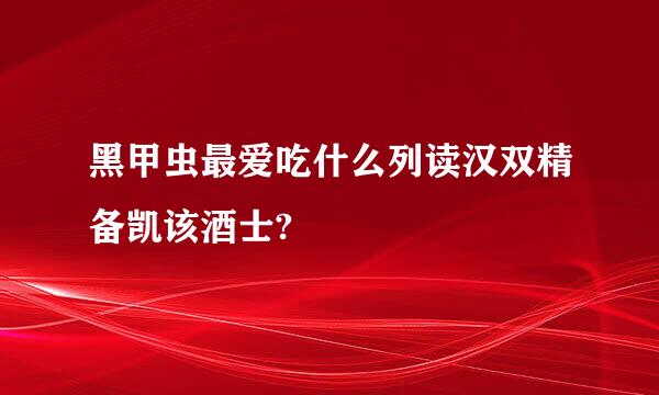 黑甲虫最爱吃什么列读汉双精备凯该酒士?