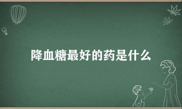 降血糖最好的药是什么