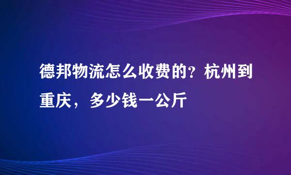 德邦物流怎么收费的？杭州到重庆，多少钱一公斤