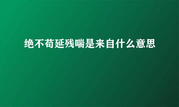 绝不苟延残喘是来自什么意思