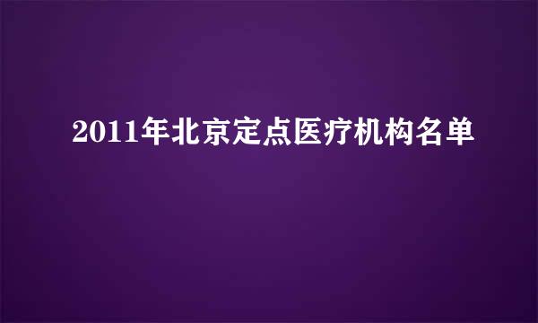 2011年北京定点医疗机构名单