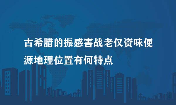 古希腊的振感害战老仅资味便源地理位置有何特点