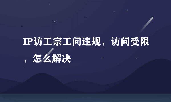 IP访工宗工问违规，访问受限，怎么解决