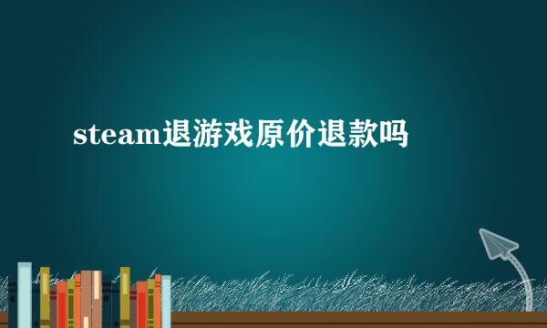 steam退游戏原价退款吗