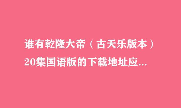 谁有乾隆大帝（古天乐版本）20集国语版的下载地址应传消延院游，找了很久了没有找到