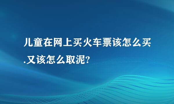 儿童在网上买火车票该怎么买.又该怎么取泥?