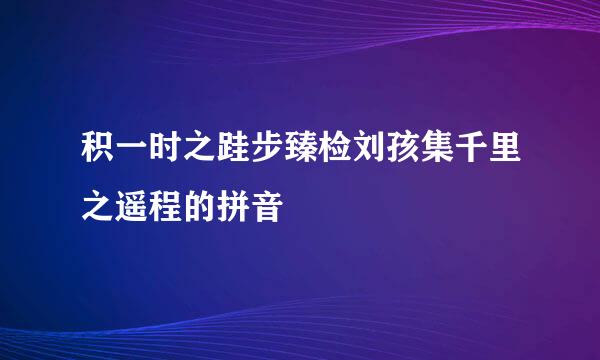 积一时之跬步臻检刘孩集千里之遥程的拼音