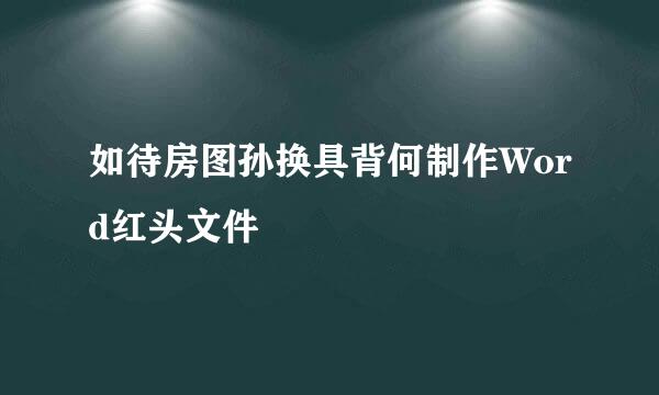 如待房图孙换具背何制作Word红头文件