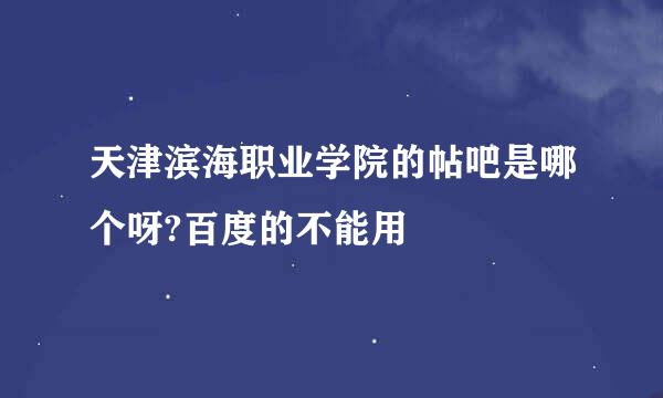 天津滨海职业学院的帖吧是哪个呀?百度的不能用