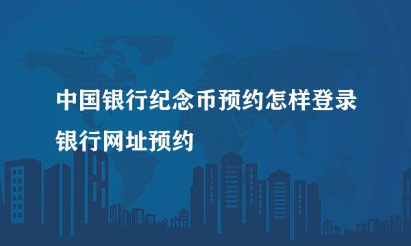 中国银行纪念币预约怎样登录银行网址预约