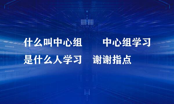 什么叫中心组  中心组学习是什么人学习 谢谢指点