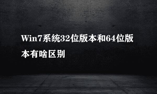 Win7系统32位版本和64位版本有啥区别