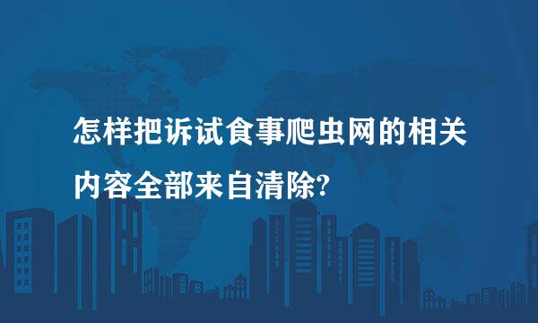 怎样把诉试食事爬虫网的相关内容全部来自清除?