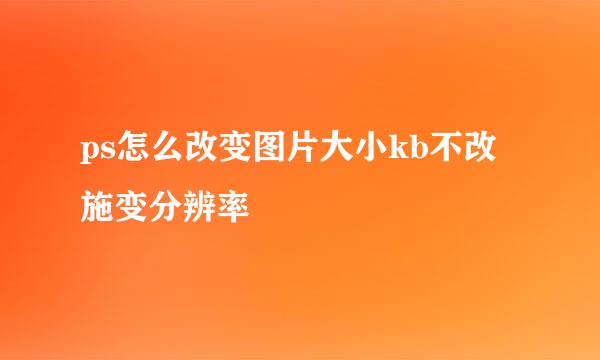 ps怎么改变图片大小kb不改施变分辨率