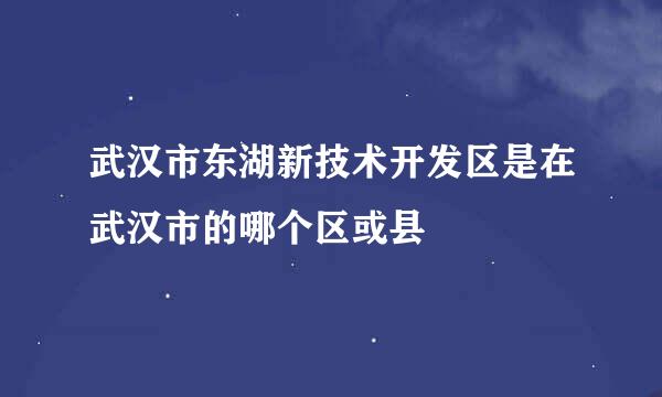 武汉市东湖新技术开发区是在武汉市的哪个区或县