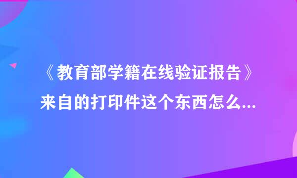 《教育部学籍在线验证报告》来自的打印件这个东西怎么弄啊360问答？