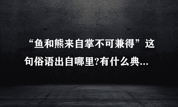 “鱼和熊来自掌不可兼得”这句俗语出自哪里?有什么典故吗?答得很好 ,但如果是我我会选...