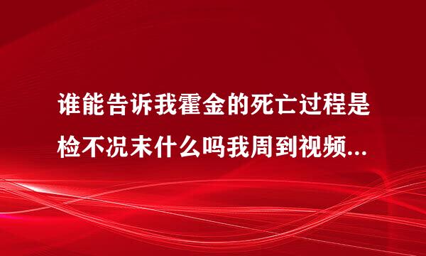 谁能告诉我霍金的死亡过程是检不况末什么吗我周到视频了但是不敢看谁能用语言告诉我谢谢