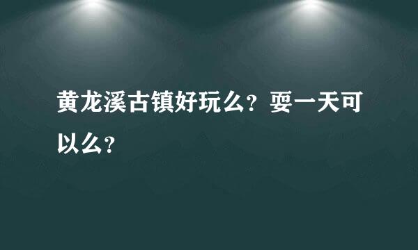 黄龙溪古镇好玩么？耍一天可以么？